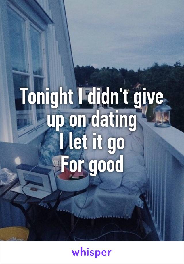 Tonight I didn't give up on dating
I let it go
For good