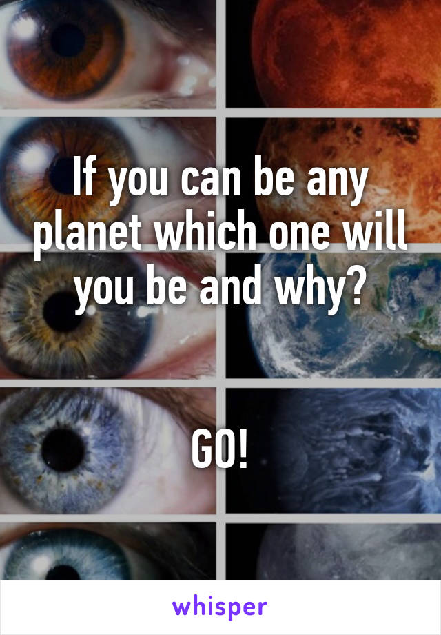 If you can be any planet which one will you be and why?


GO!