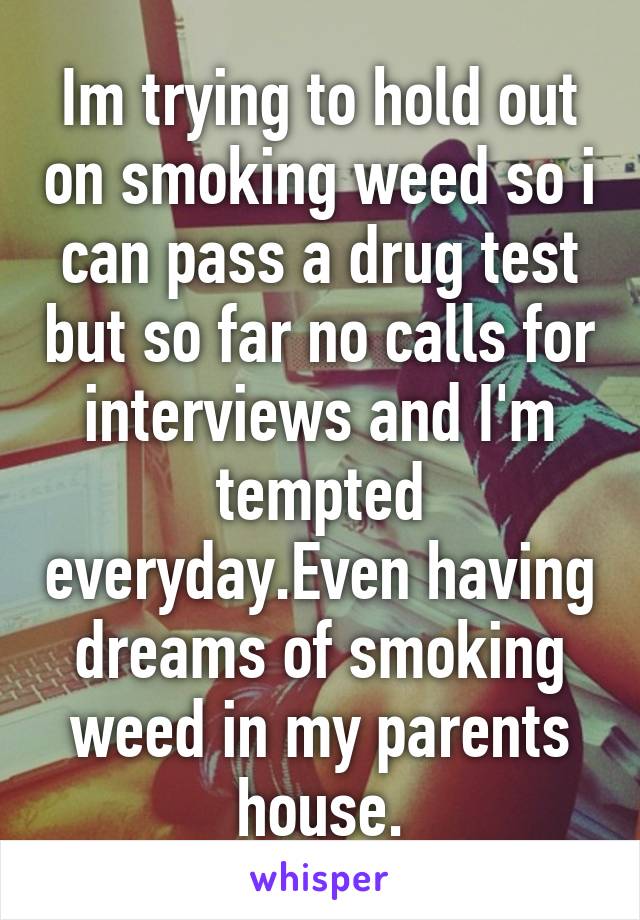 Im trying to hold out on smoking weed so i can pass a drug test but so far no calls for interviews and I'm tempted everyday.Even having dreams of smoking weed in my parents house.