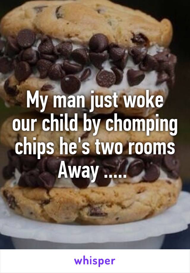 My man just woke our child by chomping chips he's two rooms
Away ..... 