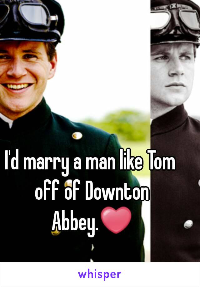 I'd marry a man like Tom off of Downton Abbey.❤