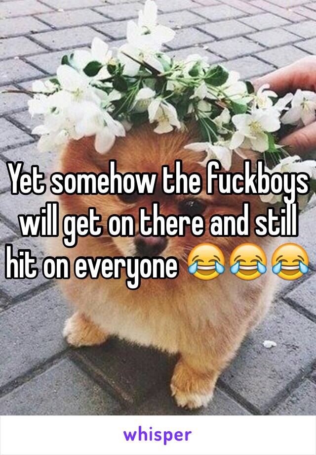 Yet somehow the fuckboys will get on there and still hit on everyone 😂😂😂