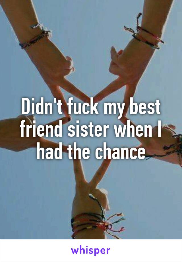 Didn't fuck my best friend sister when I had the chance