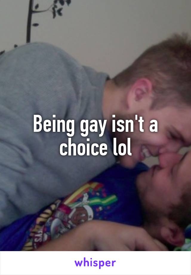 Being gay isn't a choice lol