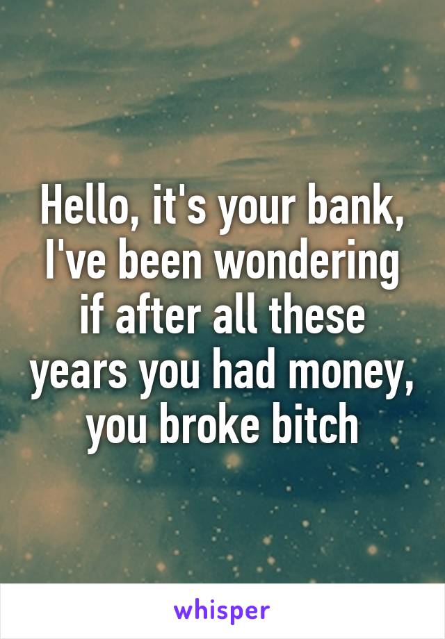 Hello, it's your bank, I've been wondering if after all these years you had money, you broke bitch