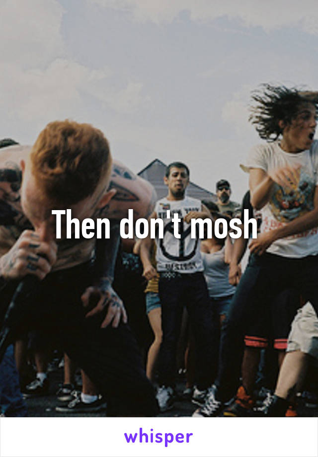 Then don't mosh 