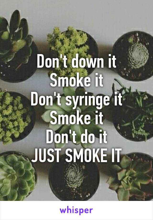 Don't down it
Smoke it
Don't syringe it
Smoke it
Don't do it
JUST SMOKE IT