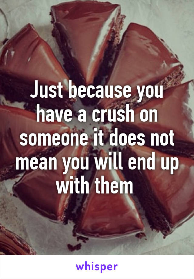 Just because you have a crush on someone it does not mean you will end up with them 