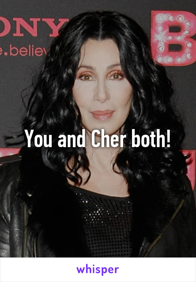 You and Cher both!