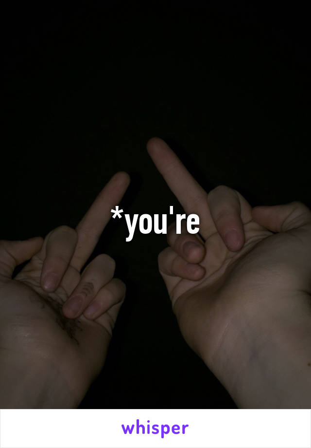 *you're