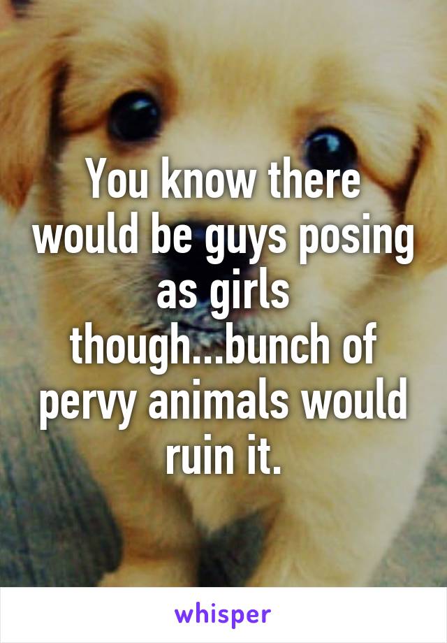 You know there would be guys posing as girls though...bunch of pervy animals would ruin it.