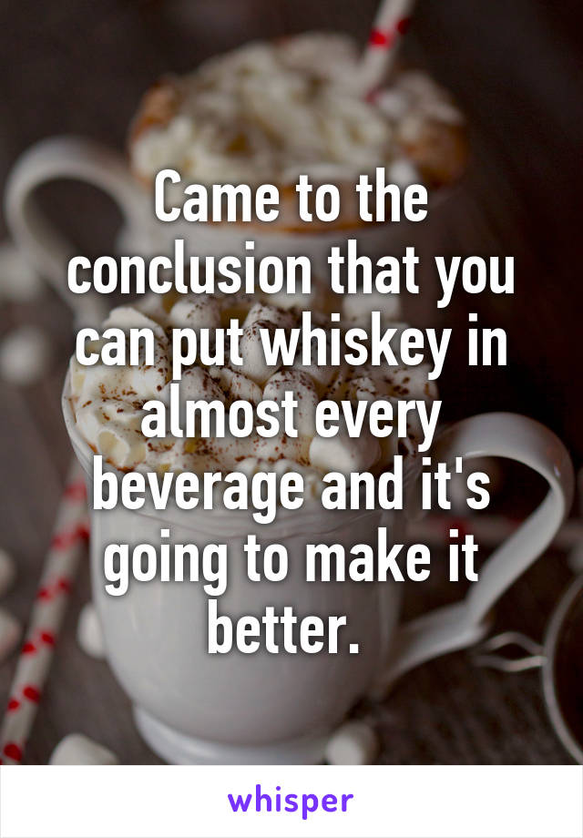 Came to the conclusion that you can put whiskey in almost every beverage and it's going to make it better. 