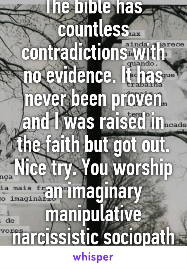 The bible has countless contradictions with no evidence. It has never been proven and I was raised in the faith but got out. Nice try. You worship an imaginary manipulative narcissistic sociopath 