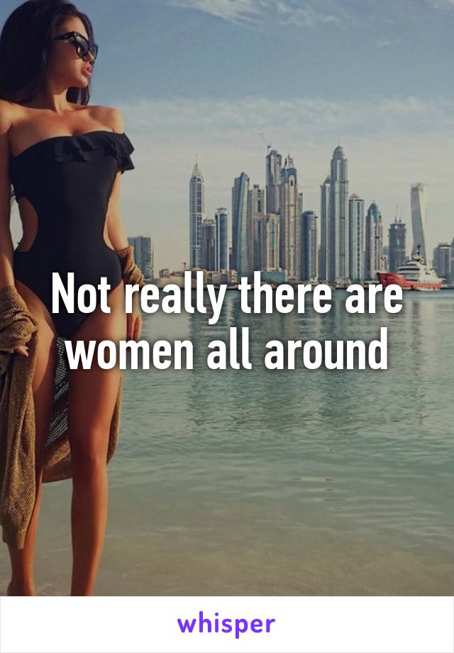 Not really there are women all around