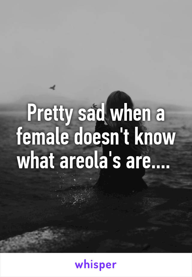 Pretty sad when a female doesn't know what areola's are.... 