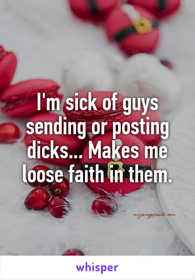 I'm sick of guys sending or posting dicks... Makes me loose faith in them.