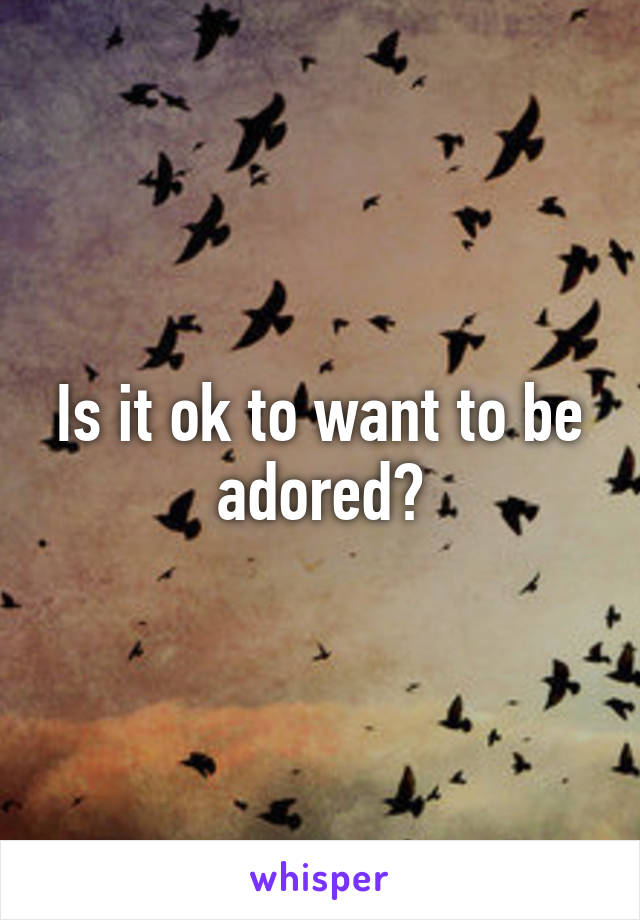 Is it ok to want to be adored?