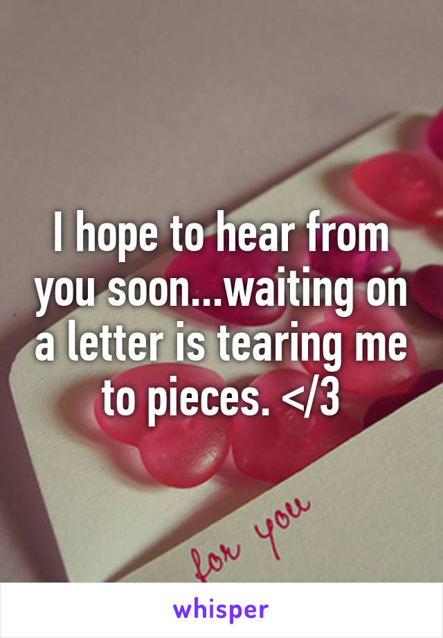 I hope to hear from you soon...waiting on a letter is tearing me to pieces. </3