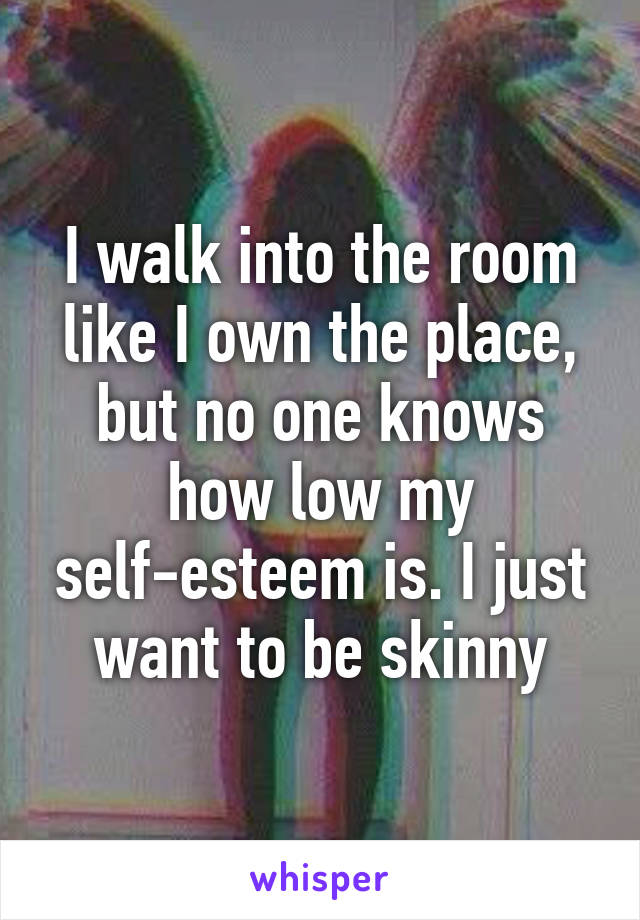 I walk into the room like I own the place, but no one knows how low my self-esteem is. I just want to be skinny