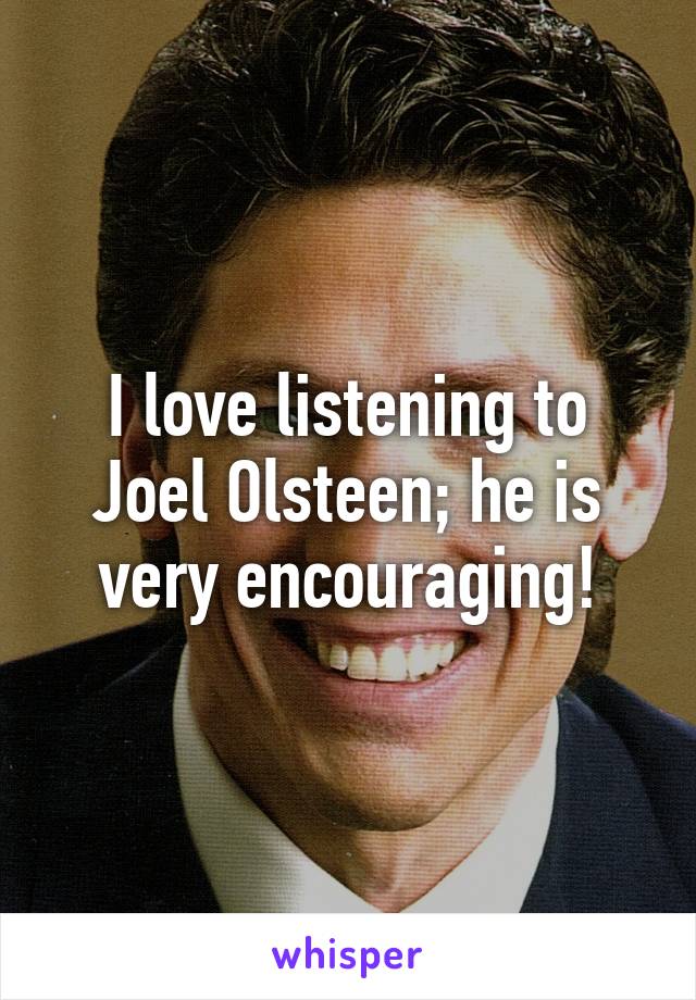 I love listening to Joel Olsteen; he is very encouraging!