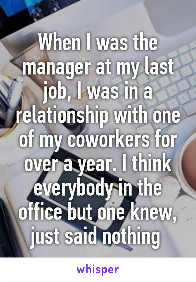 When I was the manager at my last job, I was in a relationship with one of my coworkers for over a year. I think everybody in the office but one knew, just said nothing 