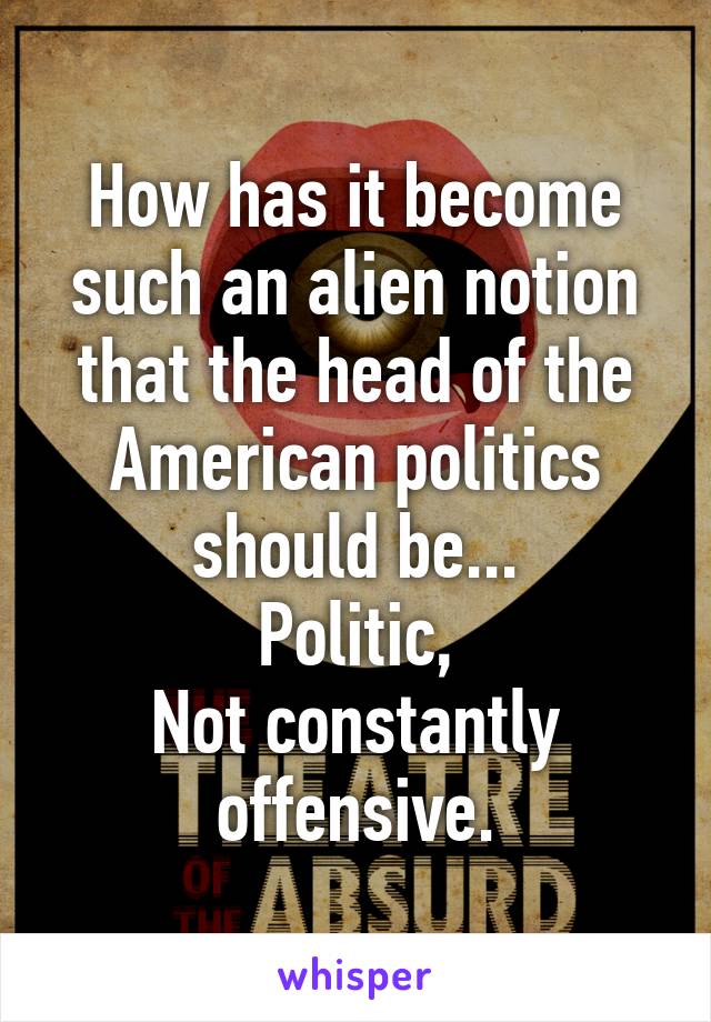 How has it become such an alien notion that the head of the American politics should be...
Politic,
Not constantly offensive.