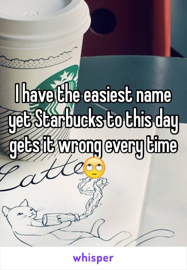 I have the easiest name yet Starbucks to this day gets it wrong every time 🙄