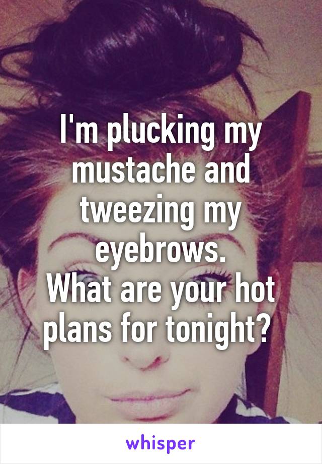 I'm plucking my mustache and tweezing my eyebrows.
What are your hot plans for tonight? 