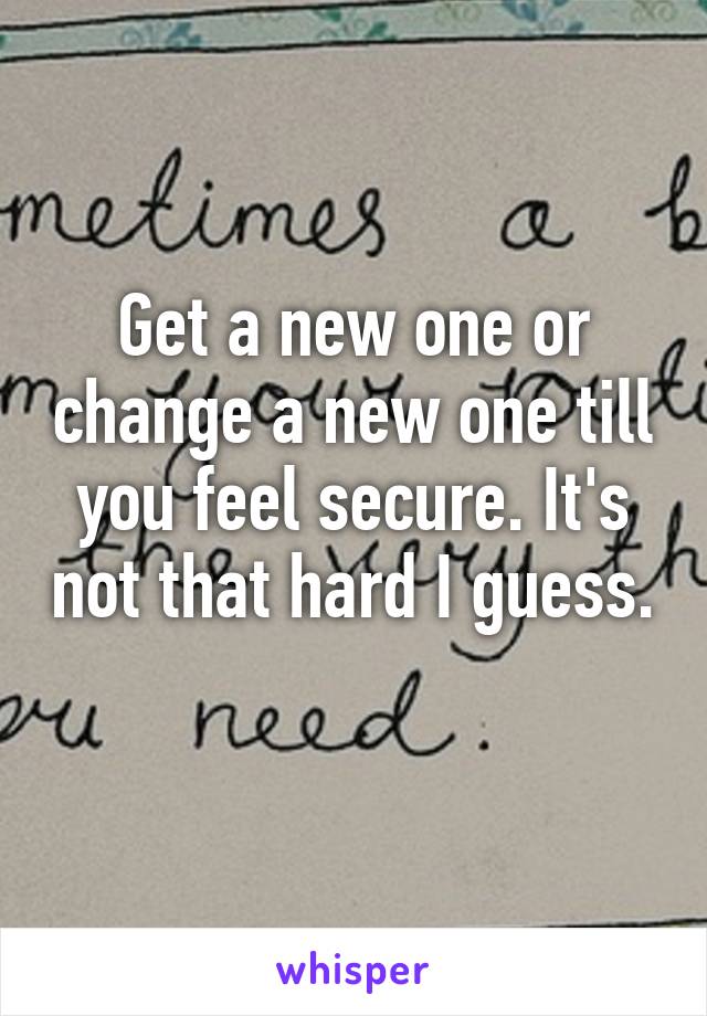 Get a new one or change a new one till you feel secure. It's not that hard I guess. 