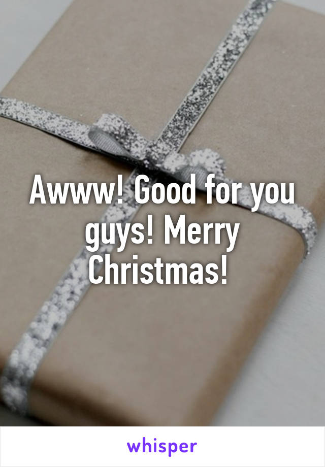 Awww! Good for you guys! Merry Christmas! 