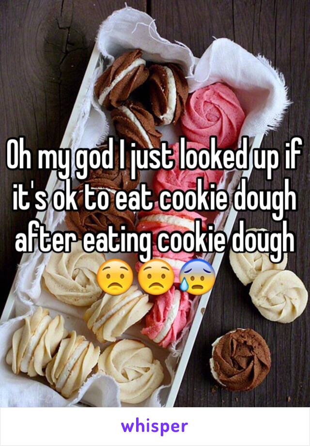 Oh my god I just looked up if it's ok to eat cookie dough after eating cookie dough 😟😟😰