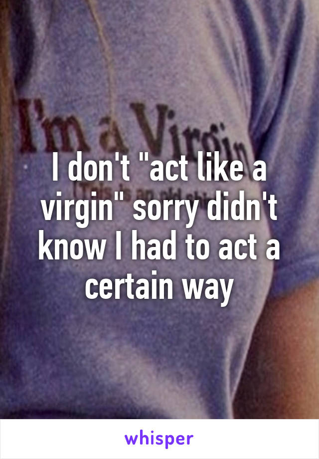 I don't "act like a virgin" sorry didn't know I had to act a certain way