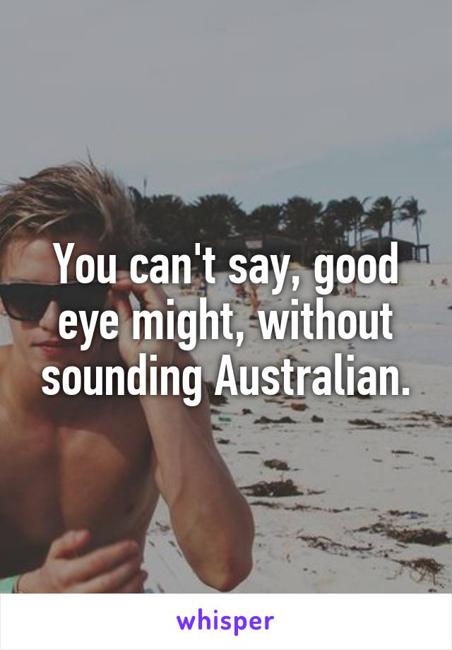 You can't say, good eye might, without sounding Australian.