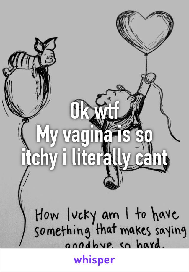 Ok wtf
My vagina is so itchy i literally cant