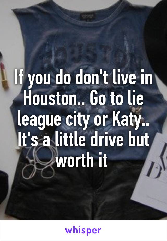 If you do don't live in Houston.. Go to lie league city or Katy.. It's a little drive but worth it 