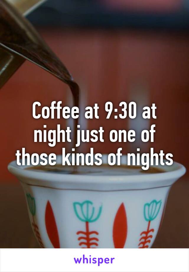 Coffee at 9:30 at night just one of those kinds of nights