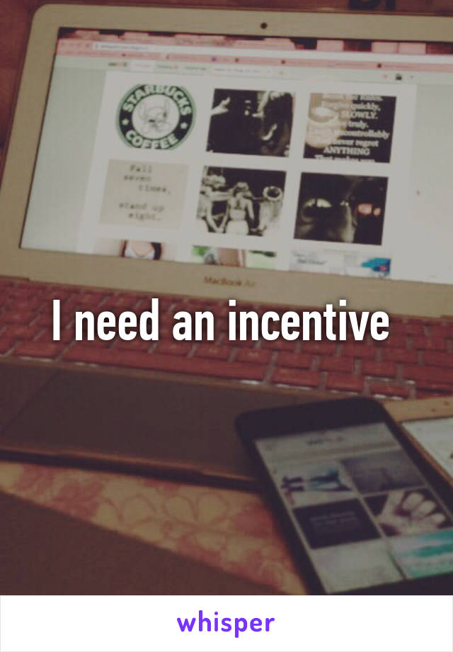 I need an incentive 