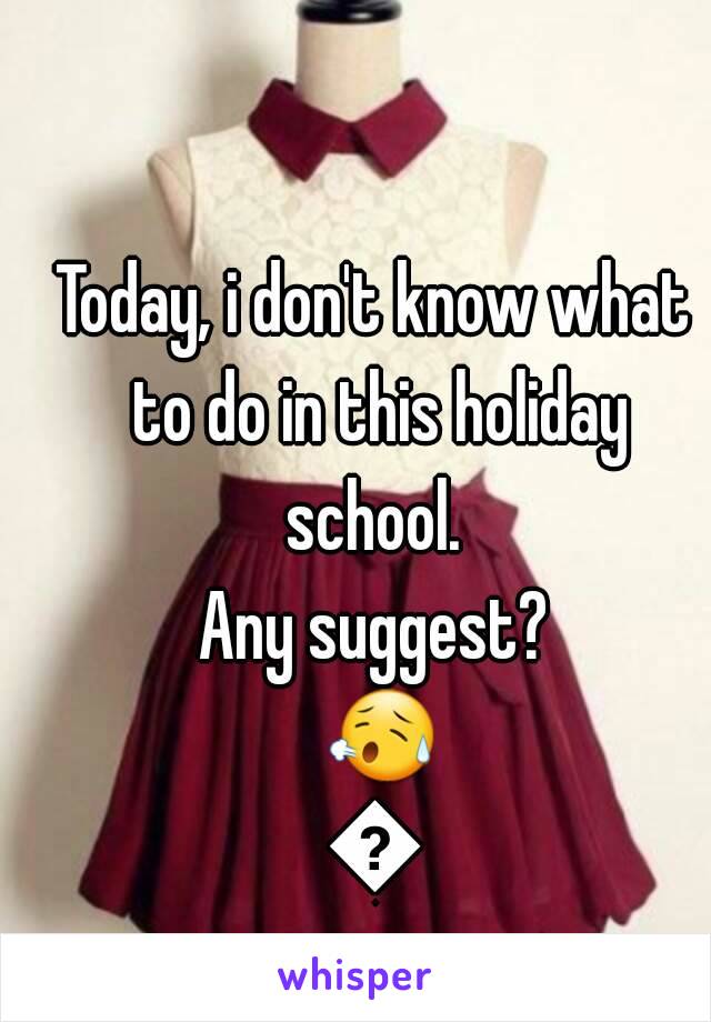 Today, i don't know what to do in this holiday school. 
Any suggest? 😥😥