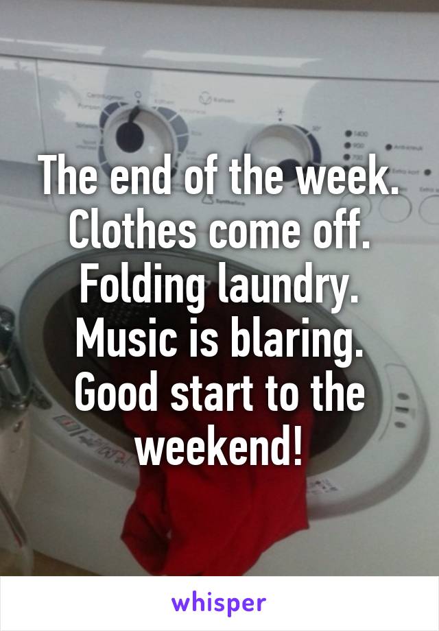 The end of the week. Clothes come off. Folding laundry. Music is blaring. Good start to the weekend!