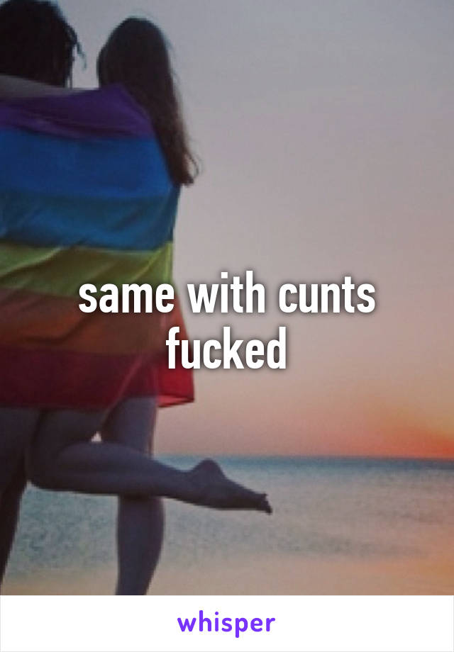 same with cunts fucked