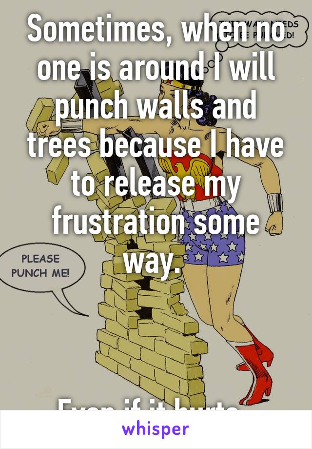 Sometimes, when no one is around I will punch walls and trees because I have to release my frustration some way. 



Even if it hurts. 