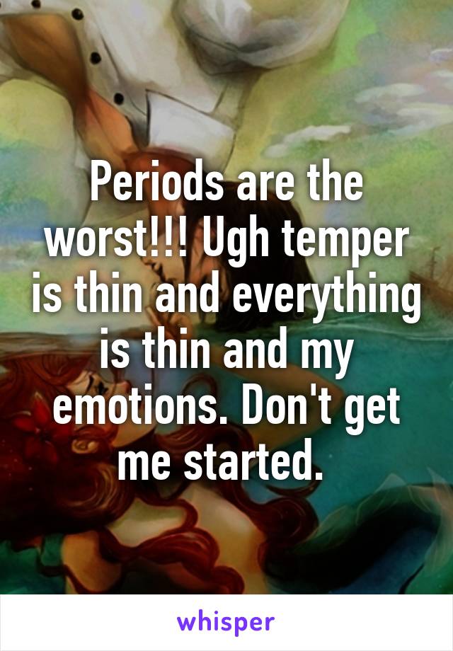 Periods are the worst!!! Ugh temper is thin and everything is thin and my emotions. Don't get me started. 