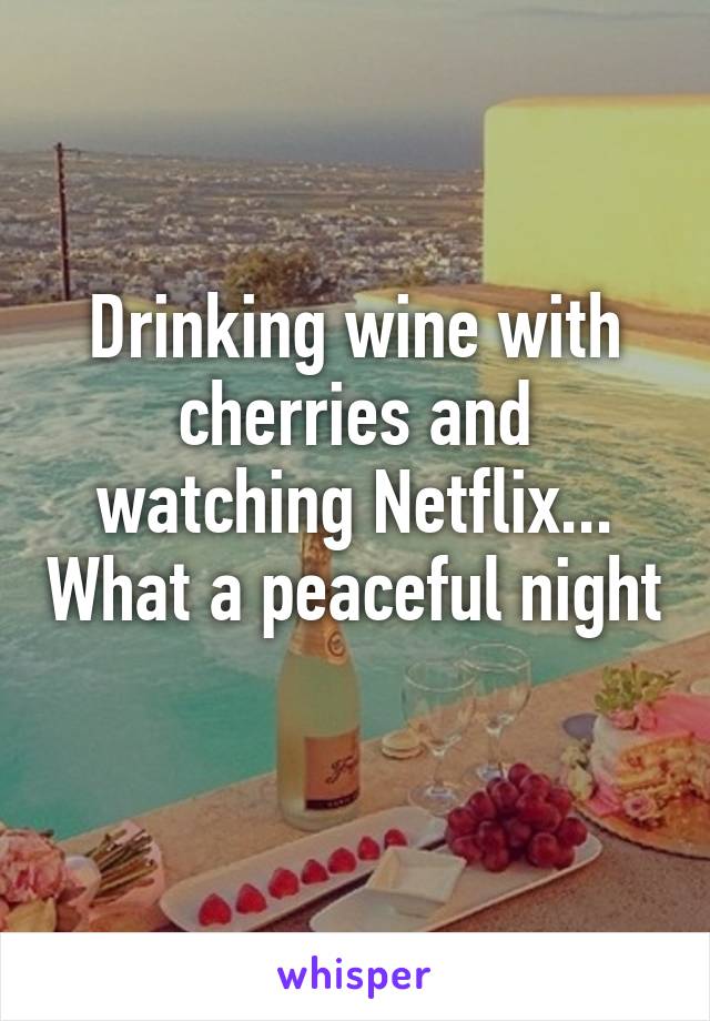 Drinking wine with cherries and watching Netflix... What a peaceful night 