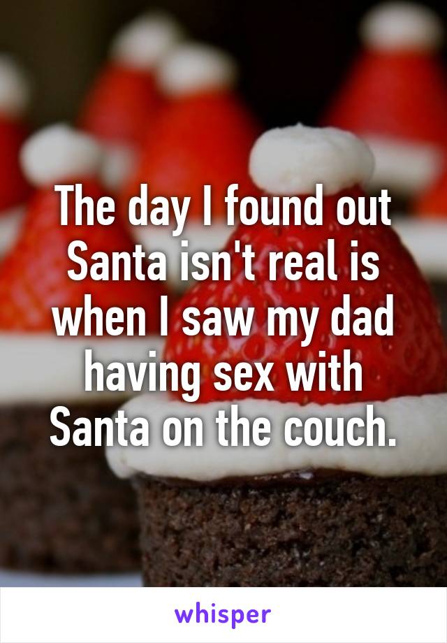 The day I found out Santa isn't real is when I saw my dad having sex with Santa on the couch.