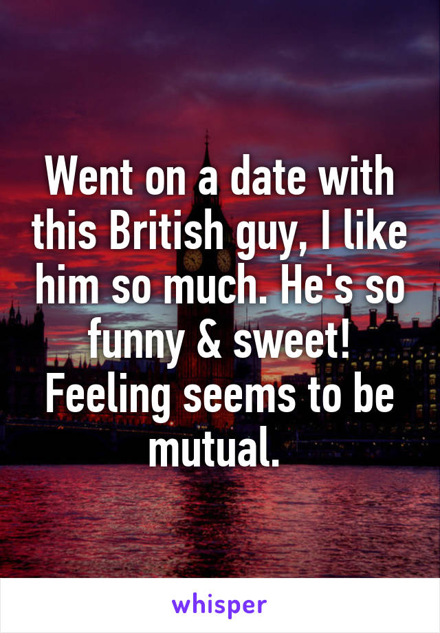 Went on a date with this British guy, I like him so much. He's so funny & sweet! Feeling seems to be mutual. 