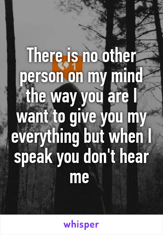 There is no other person on my mind the way you are I want to give you my everything but when I speak you don't hear me 