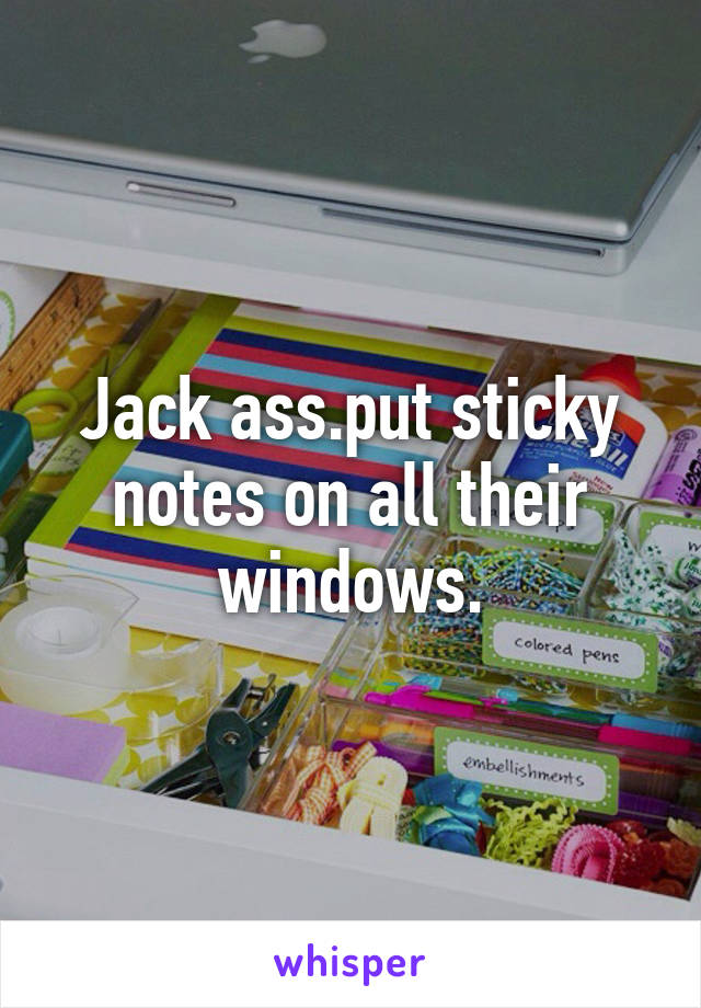 Jack ass.put sticky notes on all their windows.