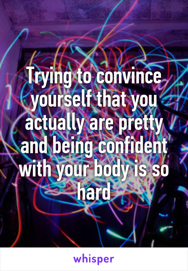 Trying to convince yourself that you actually are pretty and being confident with your body is so hard