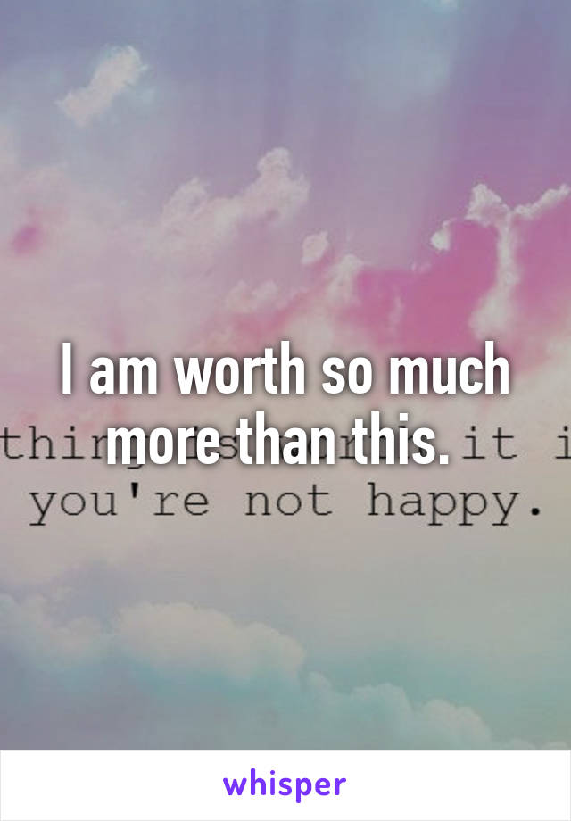 I am worth so much more than this. 