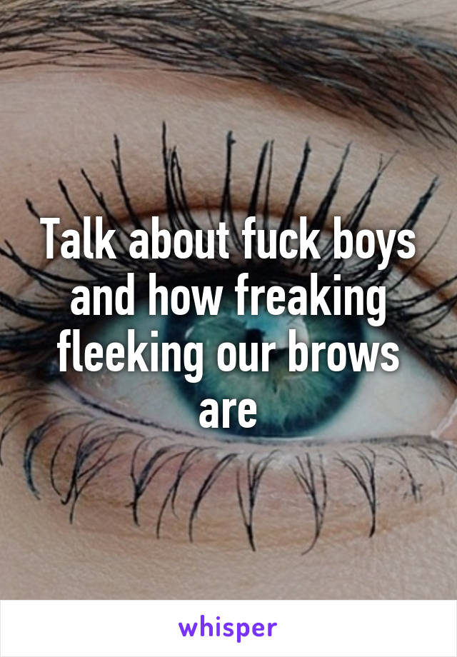 Talk about fuck boys and how freaking fleeking our brows are